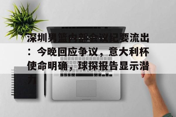 开云官方-深圳男篮内部会议纪要流出：今晚回应争议，意大利杯使命明确，球探报告显示潜力(足球及时比分球探网)
