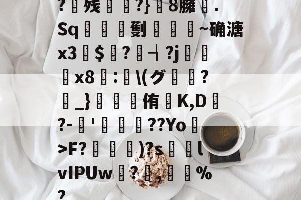 开云赛事集团-?残衖虡?}巆8臃肑.Sq靫鎇珸劐嚉醽~确溏x3穽$寱?琓┪?j蚸塧x8蘴:賢\(グ?_}錕侑K,D?-伂'洐覣猉??Yo>F?笵媐)?s搲lvIPUw?蓅,巃%?的简单介绍
